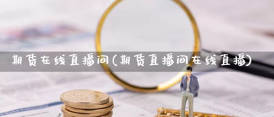 期货在线直播间(期货直播间在线直播)_https://www.soswan.net_国际期货开户_第1张